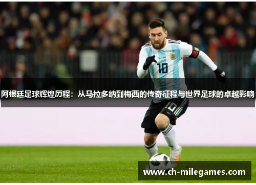 阿根廷足球辉煌历程：从马拉多纳到梅西的传奇征程与世界足球的卓越影响